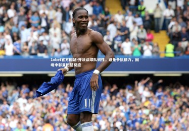 1xbet官方网站-齐沃谈球队韧性，避免争执精力，困境中彰显团结反应