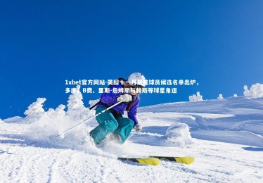 1xbet官方网站-英超十一月最佳球员候选名单出炉，多库、B费、里斯-詹姆斯与赖斯等球星角逐