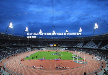 1xbet官方网站-葡萄牙劲旅强势出击 欧陆绿茵赛场再奏凯歌