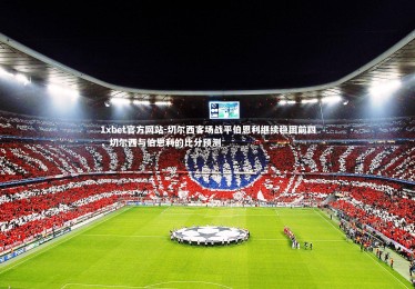 1xbet官方网站-切尔西客场战平伯恩利继续稳固前四，切尔西与伯恩利的比分预测