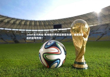 1xbet官方网站-赛场模仿秀掀起猜星热潮，谁是他背后的篮球传奇？