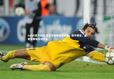 1xbet官方网站-皇家贝蒂斯遭受失败，苦不堪言，皇家贝蒂斯又叫什么