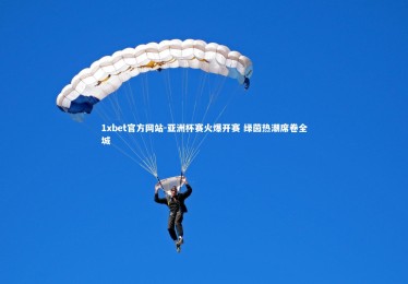 1xbet官方网站-亚洲杯赛火爆开赛 绿茵热潮席卷全城
