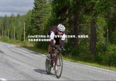 1xbet官方网站-足球之夜专访久尔杰维奇，执教征程与未来愿景深度解析