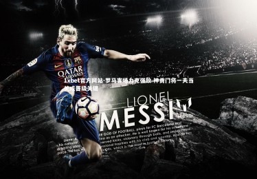 1xbet官方网站-罗马客场力克强敌 神勇门将一夫当关成晋级关键