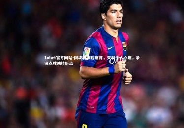 1xbet官方网站-阿坎吉赛后痛陈，失利令人心痛，争议点球成转折点