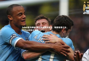 1xbet官方网站-芬兰队战胜乌克兰，取得宝贵三分，芬兰vs乌克兰分析