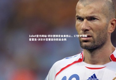 1xbet官方网站-切尔西锁定未来核心，17岁中场新星雷吉-沃尔什签署首份职业合同