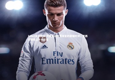 1xbet官方网站-巴西足球传奇球星的荣耀时刻，巴西足球史上十大巨星