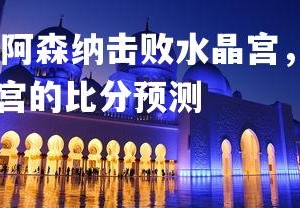 1xbet官方网站-阿森纳击败水晶宫，继续追赶前几名，阿森纳对水晶宫的比分预测