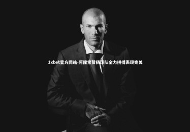 1xbet官方网站-阿隆索赞扬球队全力拼搏表现完美
