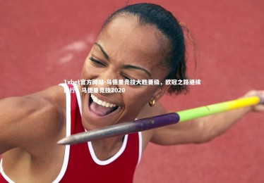 1xbet官方网站-马德里竞技大胜晋级，欧冠之路继续前行，马德里竞技2020