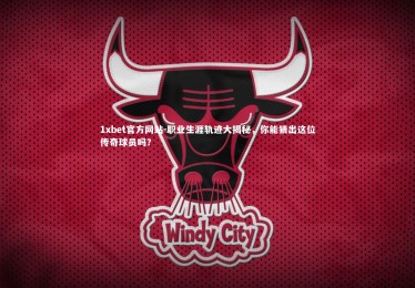 1xbet官方网站-职业生涯轨迹大揭秘，你能猜出这位传奇球员吗？