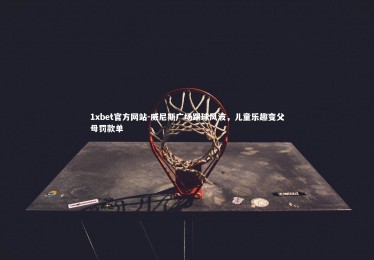 1xbet官方网站-威尼斯广场踢球风波，儿童乐趣变父母罚款单