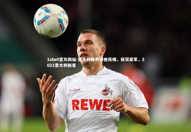 1xbet官方网站-意大利新秀惊艳亮相，斩获亚军，2021意大利新星