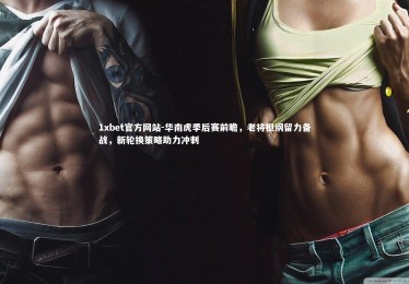 1xbet官方网站-华南虎季后赛前瞻，老将担纲留力备战，新轮换策略助力冲刺