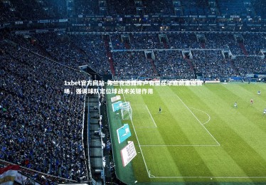 1xbet官方网站-弗兰克透露库卢有望在年底前重返赛场，强调球队定位球战术关键作用