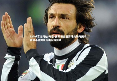 1xbet官方网站-乌奈-西蒙坦言重要球员缺阵困境 青训小将挺身而出闪耀赛场