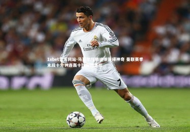 1xbet官方网站-马夏尔压哨绝杀演绎神奇 曼联赛季末段十分钟连轰十球震撼足坛