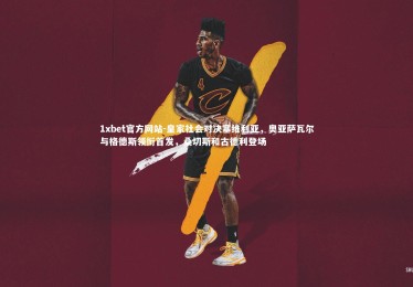 1xbet官方网站-皇家社会对决塞维利亚，奥亚萨瓦尔与格德斯领衔首发，桑切斯和古德利登场