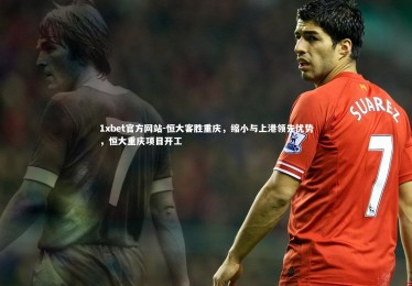 1xbet官方网站-恒大客胜重庆，缩小与上港领先优势，恒大重庆项目开工