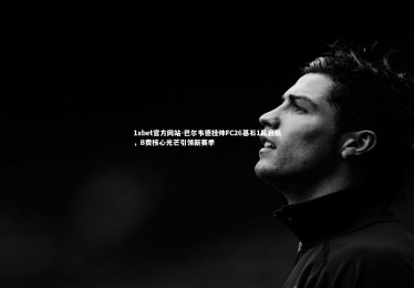 1xbet官方网站-巴尔韦德挂帅FC26基石1队启航，B费核心光芒引领新赛季