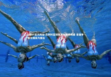 1xbet官方网站-比利时篮球联赛新赛季揭幕 豪强争霸引爆实力擂台