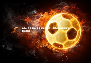 1xbet官方网站-尤文解雇图多尔，需承担八百万欧元剩余薪资