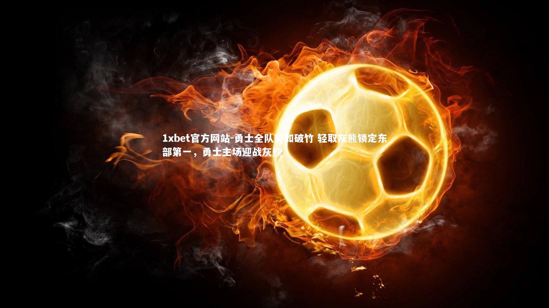 1xbet官方网站-勇士全队势如破竹 轻取灰熊锁定东部第一，勇士主场迎战灰熊