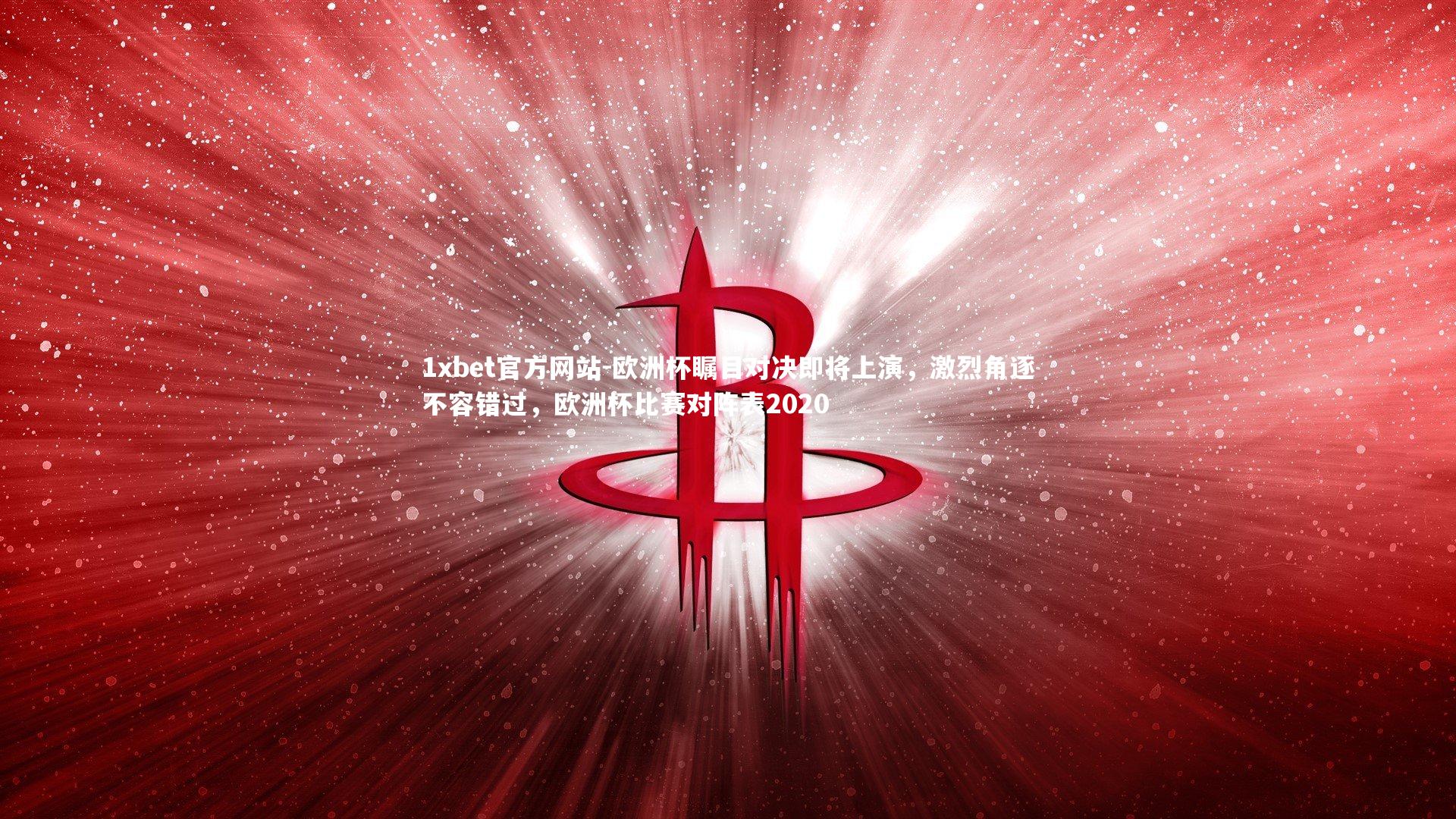 1xbet官方网站-欧洲杯瞩目对决即将上演，激烈角逐不容错过，欧洲杯比赛对阵表2020