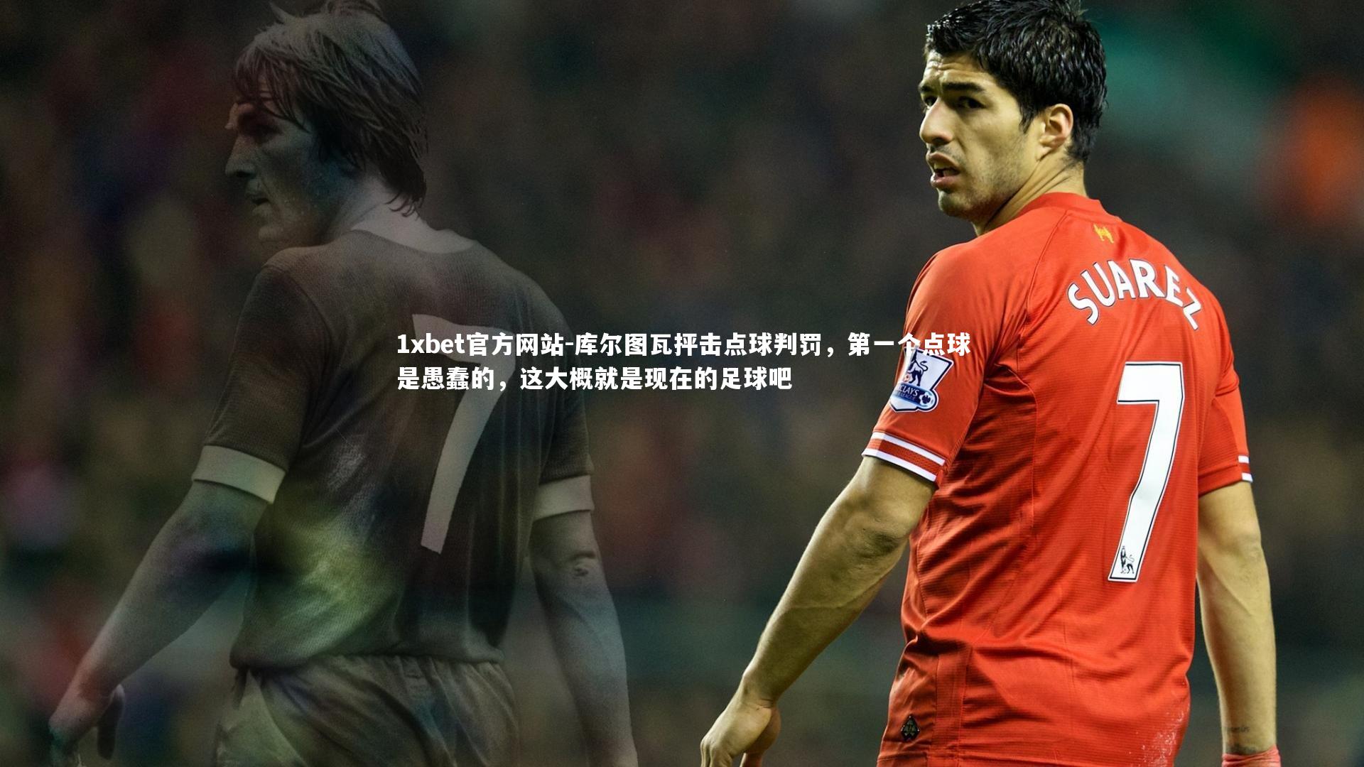 库尔图瓦抨击点球判罚，第一个点球是愚蠢的，这大概就是现在的足球吧