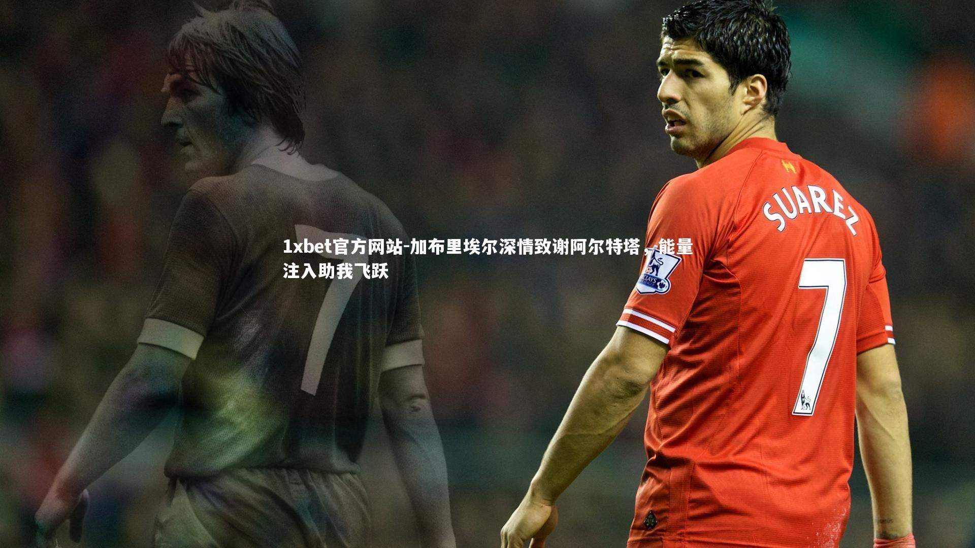 加布里埃尔深情致谢阿尔特塔，能量注入助我飞跃