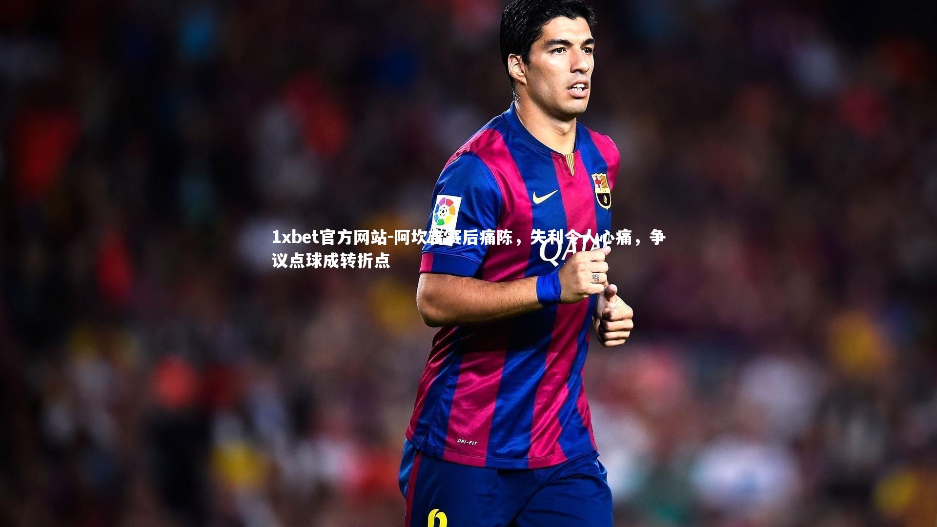 阿坎吉赛后痛陈，失利令人心痛，争议点球成转折点