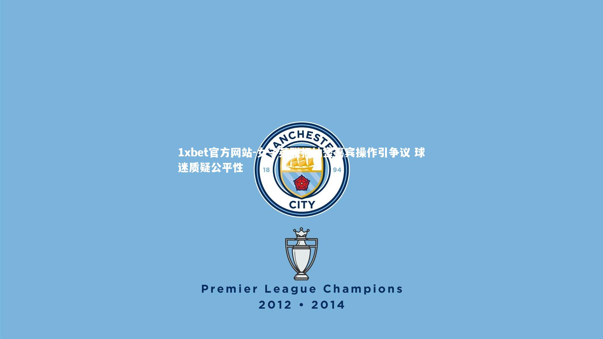 女子英联杯抽签嘉宾操作引争议 球迷质疑公平性