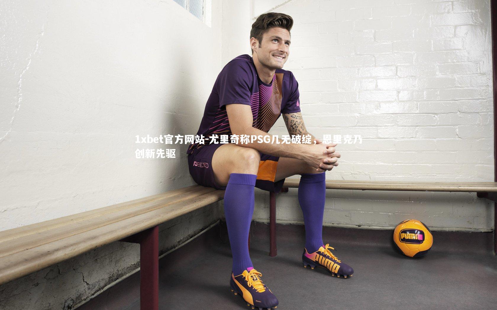 尤里奇称PSG几无破绽,恩里克乃创新先驱