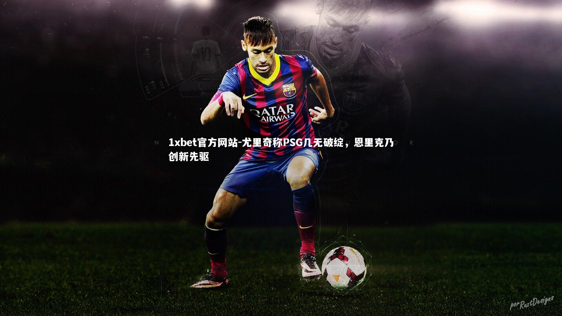 尤里奇称PSG几无破绽,恩里克乃创新先驱